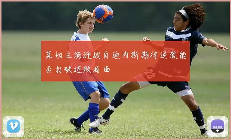 莱切主场迎战自迪内斯期待逆袭能否打破连败局面