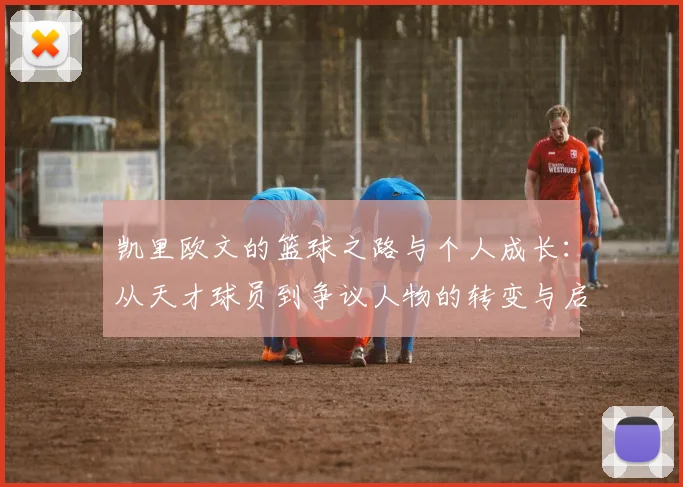 凯里欧文的篮球之路与个人成长：从天才球员到争议人物的转变与启示