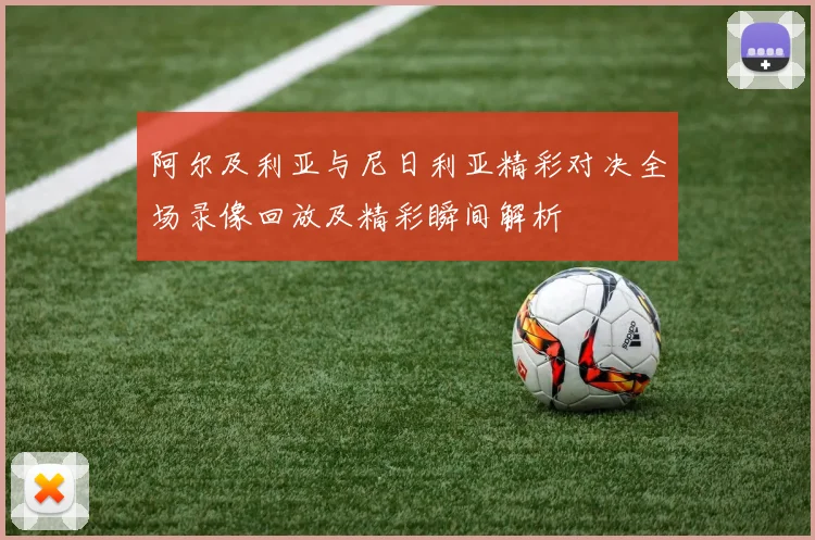 阿尔及利亚与尼日利亚精彩对决全场录像回放及精彩瞬间解析