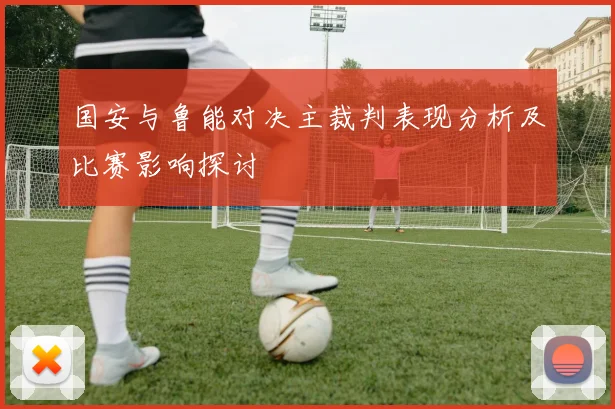 国安与鲁能对决主裁判表现分析及比赛影响探讨