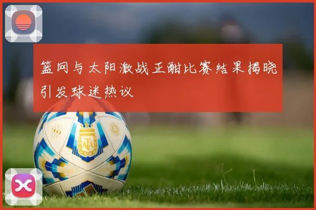 篮网与太阳激战正酣比赛结果揭晓引发球迷热议